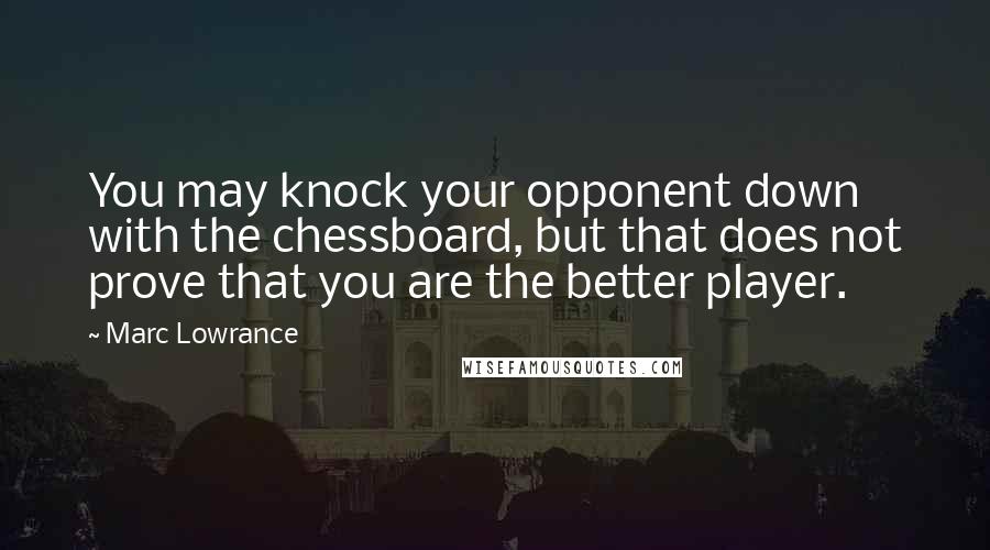 Marc Lowrance Quotes: You may knock your opponent down with the chessboard, but that does not prove that you are the better player.