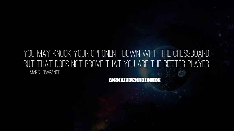 Marc Lowrance Quotes: You may knock your opponent down with the chessboard, but that does not prove that you are the better player.