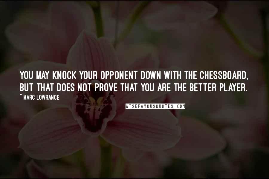 Marc Lowrance Quotes: You may knock your opponent down with the chessboard, but that does not prove that you are the better player.