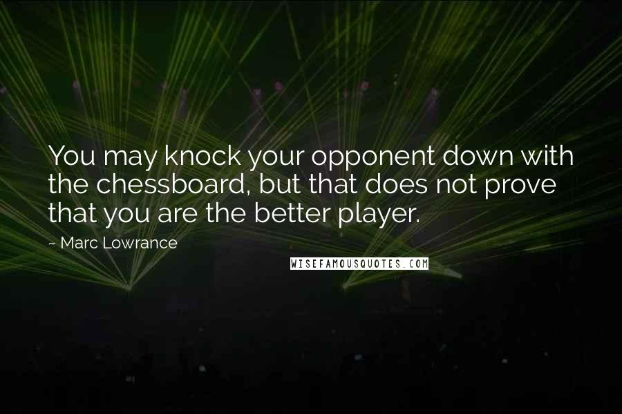 Marc Lowrance Quotes: You may knock your opponent down with the chessboard, but that does not prove that you are the better player.