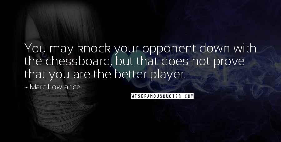 Marc Lowrance Quotes: You may knock your opponent down with the chessboard, but that does not prove that you are the better player.