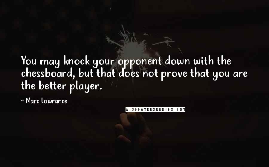 Marc Lowrance Quotes: You may knock your opponent down with the chessboard, but that does not prove that you are the better player.