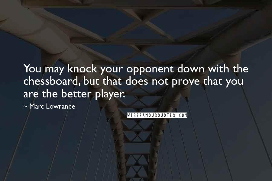 Marc Lowrance Quotes: You may knock your opponent down with the chessboard, but that does not prove that you are the better player.