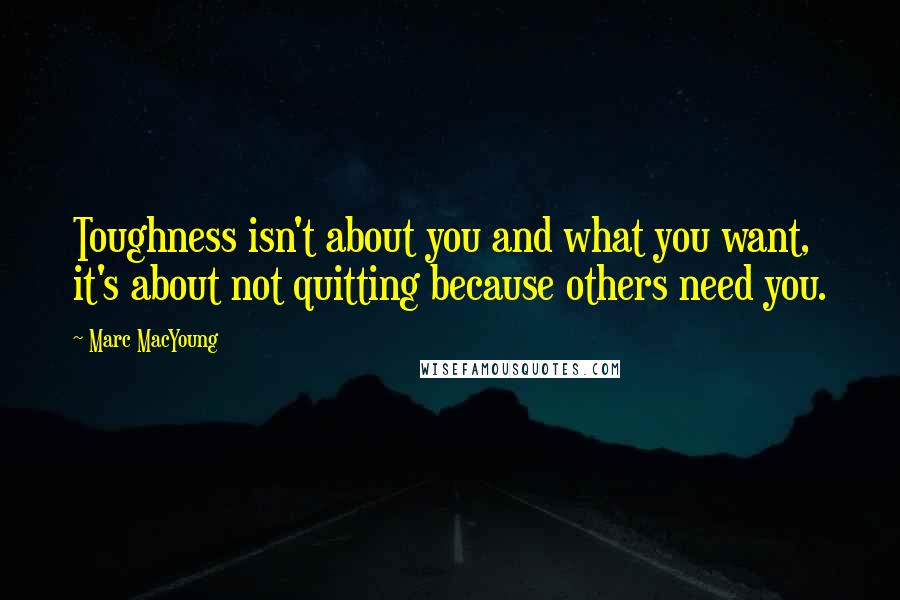 Marc MacYoung Quotes: Toughness isn't about you and what you want, it's about not quitting because others need you.