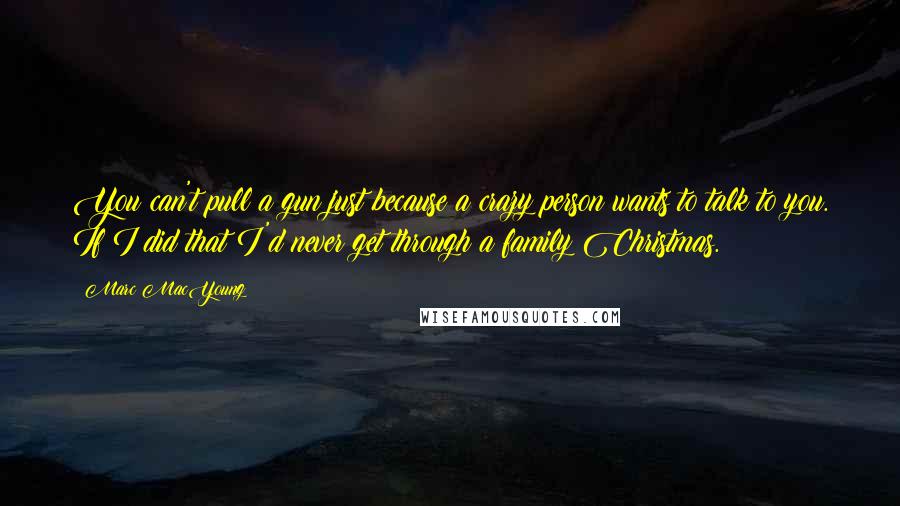 Marc MacYoung Quotes: You can't pull a gun just because a crazy person wants to talk to you. If I did that I'd never get through a family Christmas.