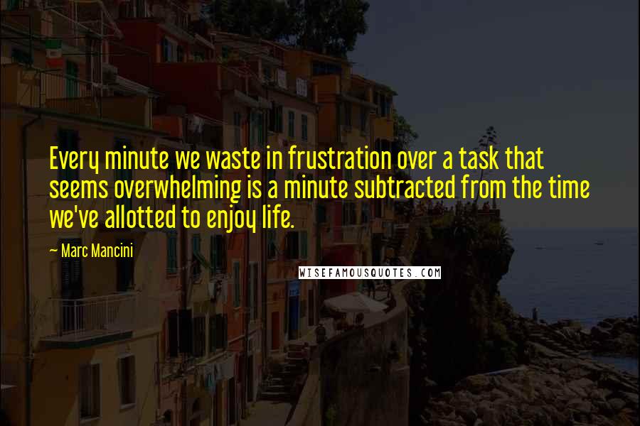 Marc Mancini Quotes: Every minute we waste in frustration over a task that seems overwhelming is a minute subtracted from the time we've allotted to enjoy life.