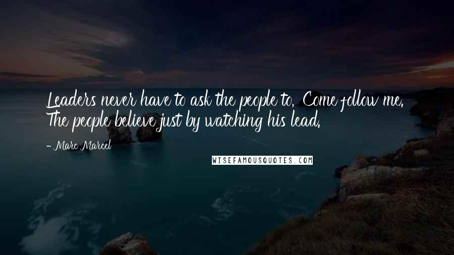 Marc Marcel Quotes: Leaders never have to ask the people to, 'Come follow me.' The people believe just by watching his lead.