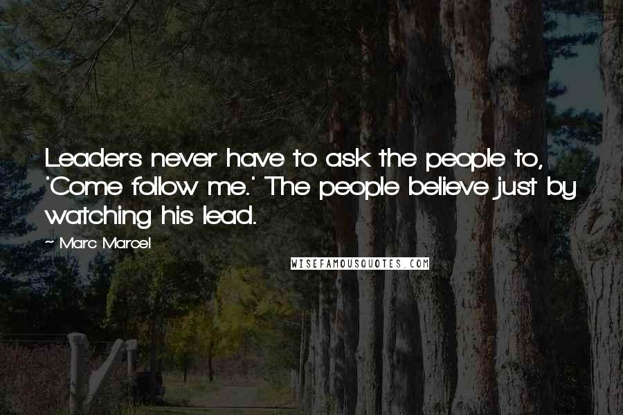 Marc Marcel Quotes: Leaders never have to ask the people to, 'Come follow me.' The people believe just by watching his lead.