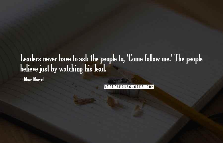 Marc Marcel Quotes: Leaders never have to ask the people to, 'Come follow me.' The people believe just by watching his lead.