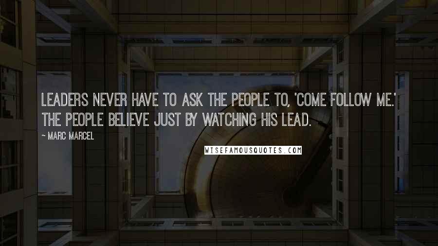 Marc Marcel Quotes: Leaders never have to ask the people to, 'Come follow me.' The people believe just by watching his lead.