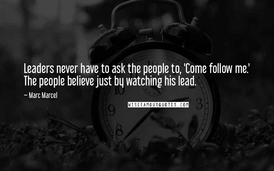Marc Marcel Quotes: Leaders never have to ask the people to, 'Come follow me.' The people believe just by watching his lead.