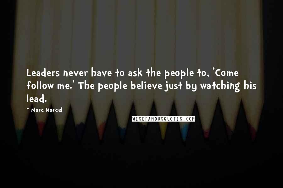 Marc Marcel Quotes: Leaders never have to ask the people to, 'Come follow me.' The people believe just by watching his lead.