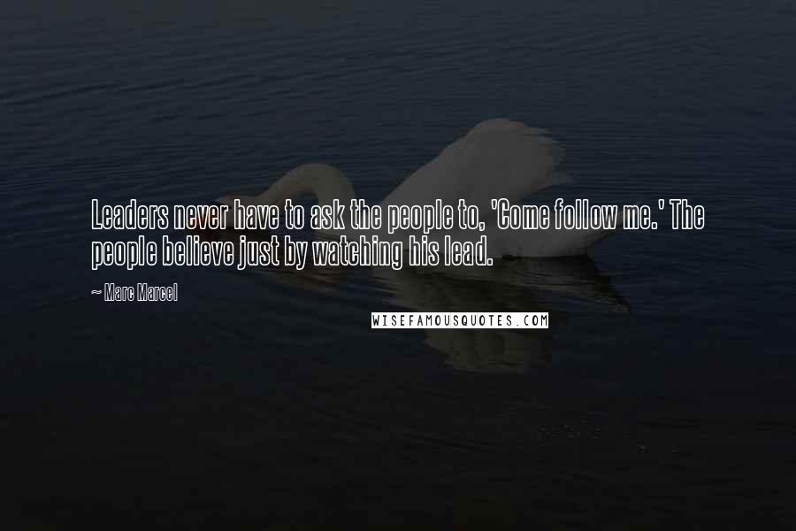 Marc Marcel Quotes: Leaders never have to ask the people to, 'Come follow me.' The people believe just by watching his lead.