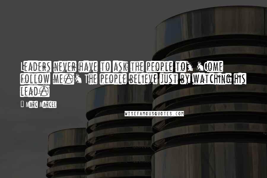 Marc Marcel Quotes: Leaders never have to ask the people to, 'Come follow me.' The people believe just by watching his lead.