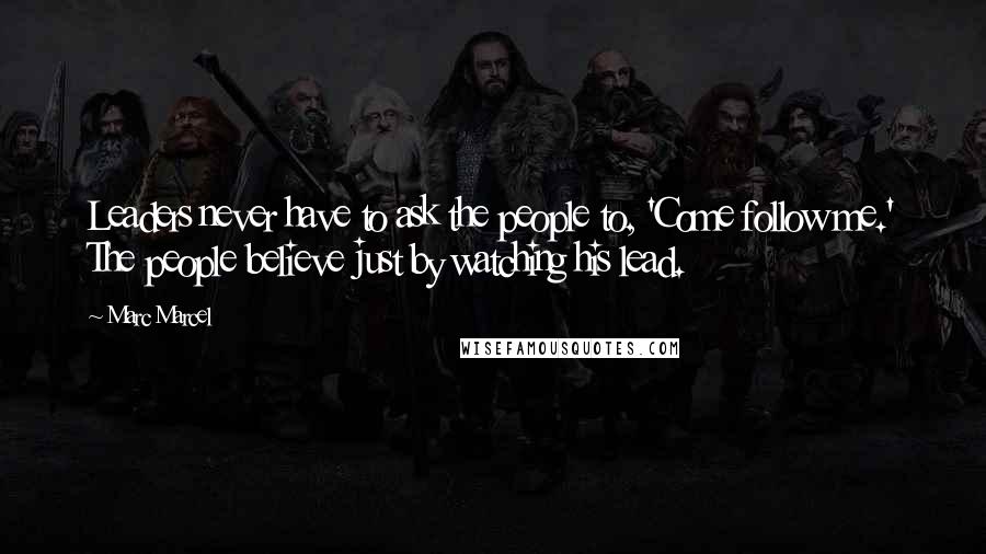 Marc Marcel Quotes: Leaders never have to ask the people to, 'Come follow me.' The people believe just by watching his lead.