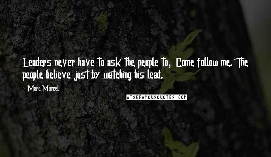 Marc Marcel Quotes: Leaders never have to ask the people to, 'Come follow me.' The people believe just by watching his lead.