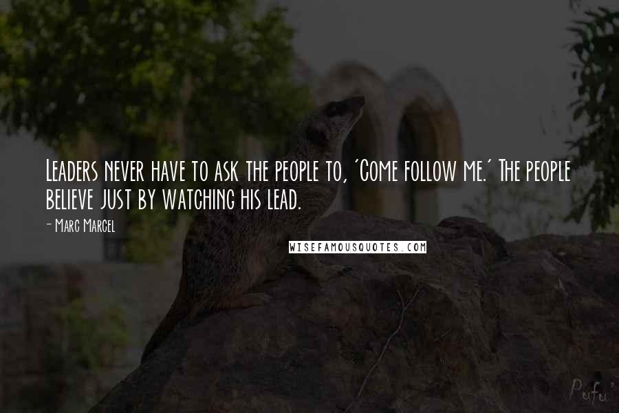 Marc Marcel Quotes: Leaders never have to ask the people to, 'Come follow me.' The people believe just by watching his lead.