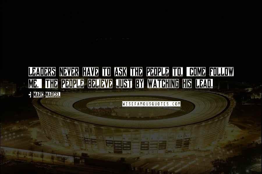 Marc Marcel Quotes: Leaders never have to ask the people to, 'Come follow me.' The people believe just by watching his lead.