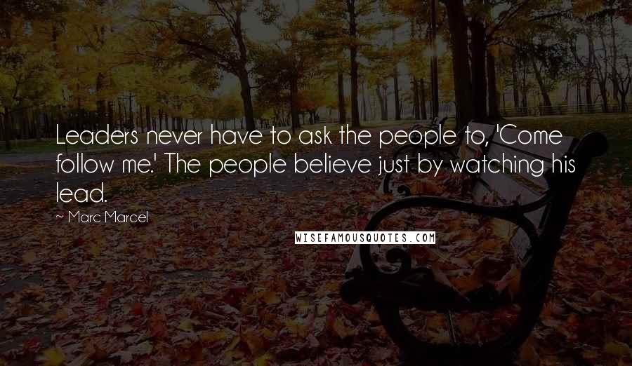 Marc Marcel Quotes: Leaders never have to ask the people to, 'Come follow me.' The people believe just by watching his lead.