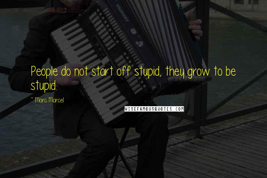 Marc Marcel Quotes: People do not start off stupid, they grow to be stupid.