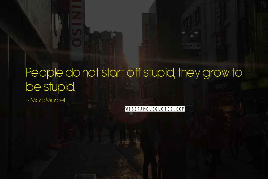 Marc Marcel Quotes: People do not start off stupid, they grow to be stupid.
