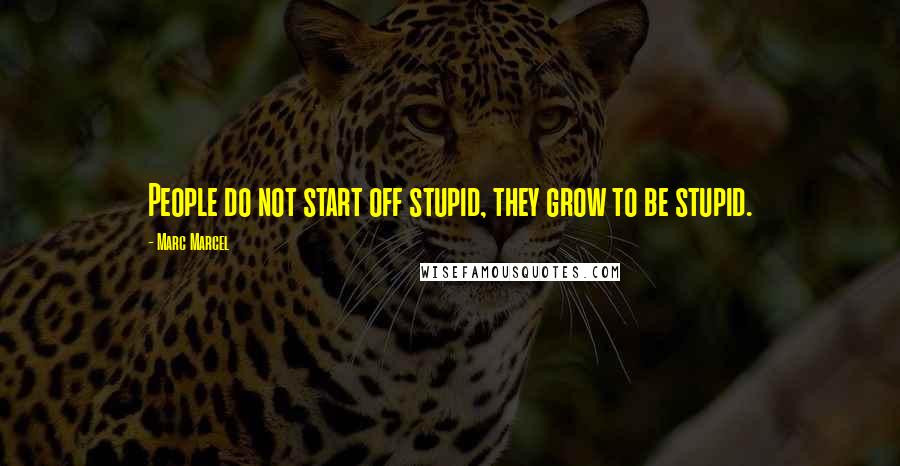 Marc Marcel Quotes: People do not start off stupid, they grow to be stupid.