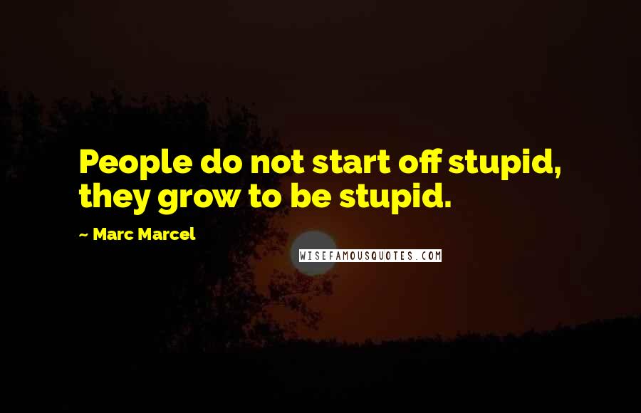 Marc Marcel Quotes: People do not start off stupid, they grow to be stupid.