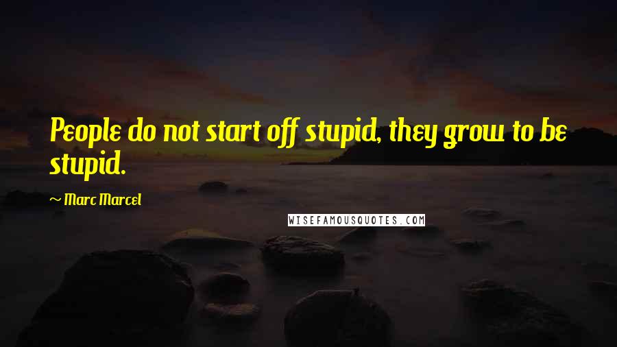 Marc Marcel Quotes: People do not start off stupid, they grow to be stupid.