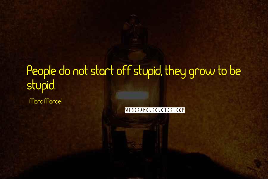 Marc Marcel Quotes: People do not start off stupid, they grow to be stupid.