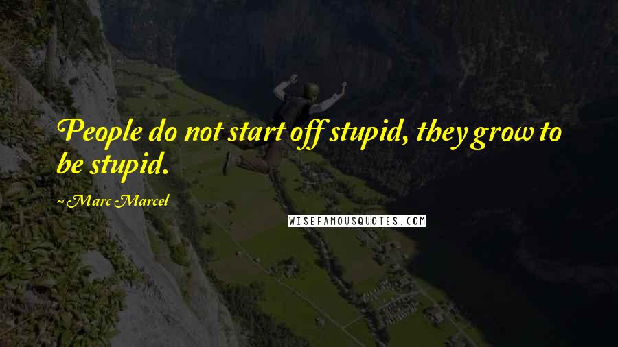 Marc Marcel Quotes: People do not start off stupid, they grow to be stupid.