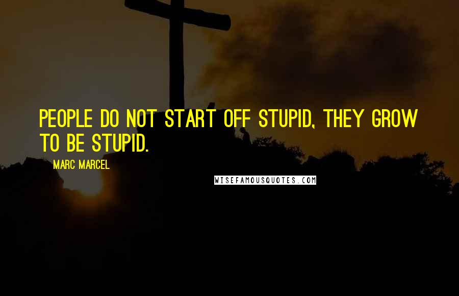 Marc Marcel Quotes: People do not start off stupid, they grow to be stupid.