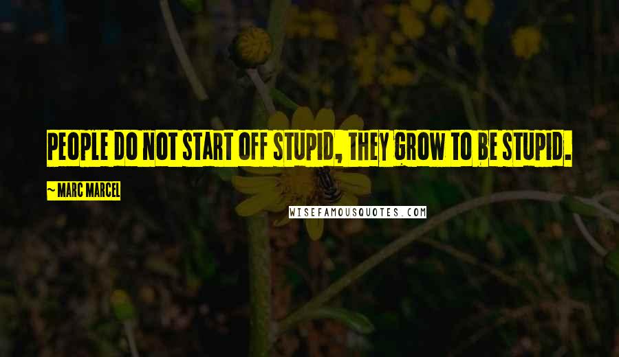 Marc Marcel Quotes: People do not start off stupid, they grow to be stupid.