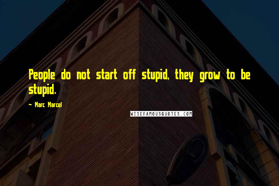 Marc Marcel Quotes: People do not start off stupid, they grow to be stupid.