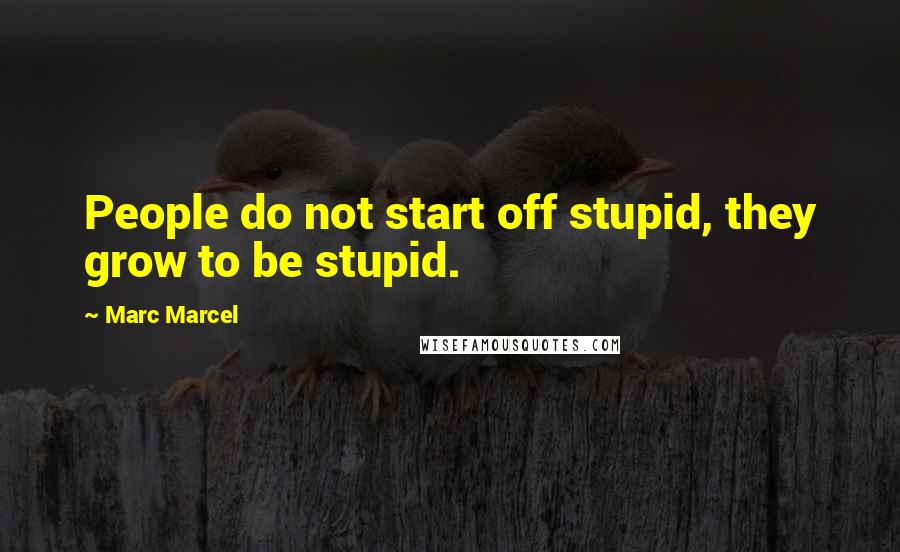 Marc Marcel Quotes: People do not start off stupid, they grow to be stupid.