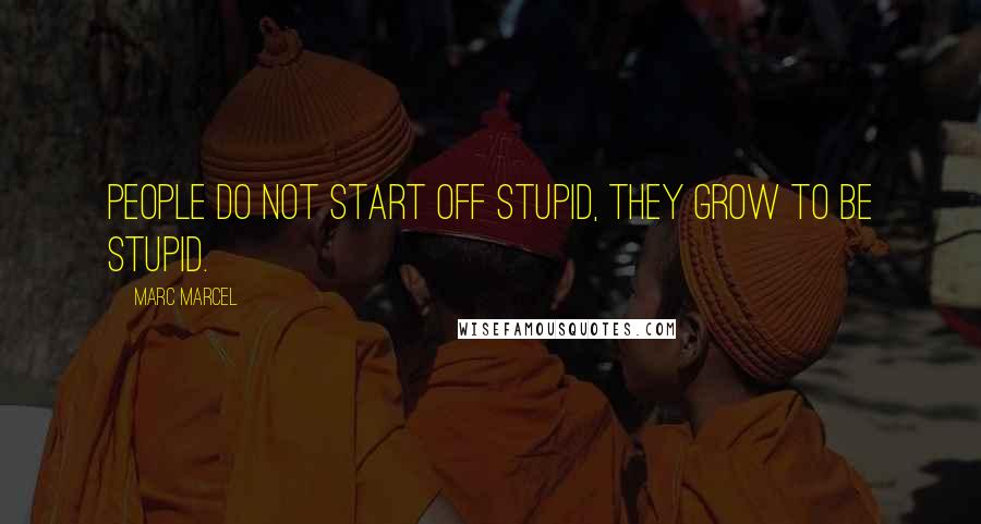 Marc Marcel Quotes: People do not start off stupid, they grow to be stupid.