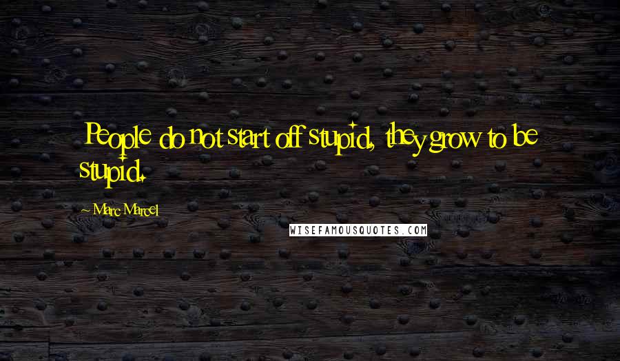 Marc Marcel Quotes: People do not start off stupid, they grow to be stupid.