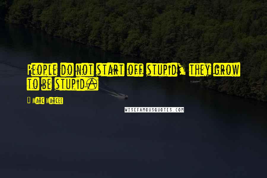 Marc Marcel Quotes: People do not start off stupid, they grow to be stupid.