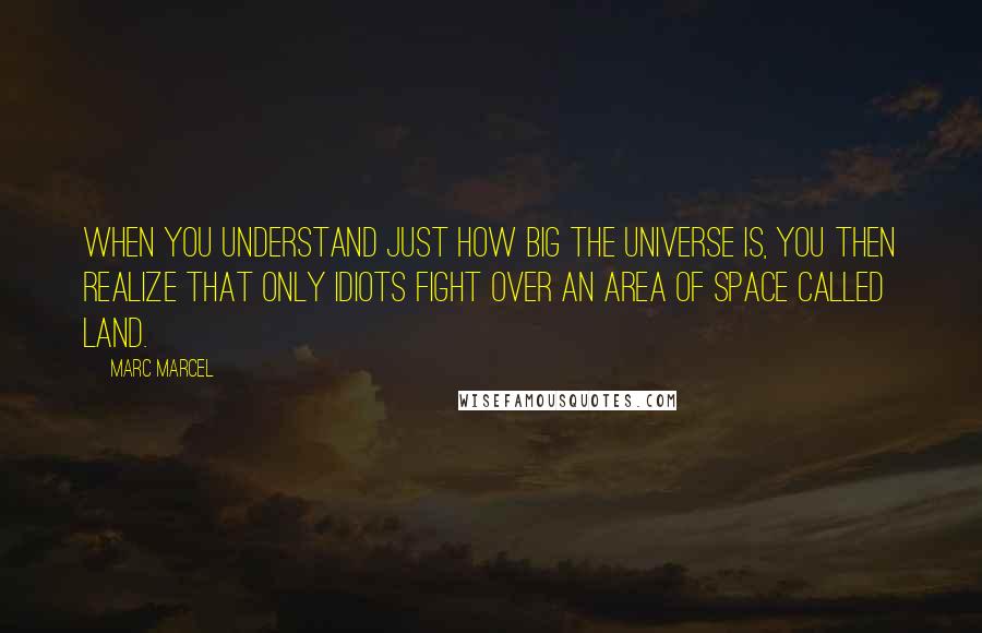 Marc Marcel Quotes: When you understand just how big the Universe is, you then realize that only idiots fight over an area of space called land.