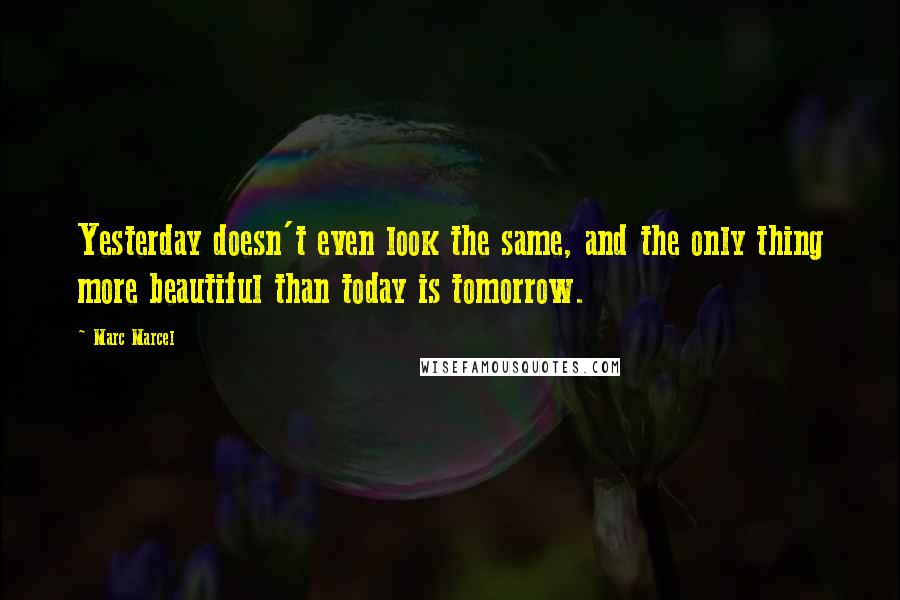 Marc Marcel Quotes: Yesterday doesn't even look the same, and the only thing more beautiful than today is tomorrow.