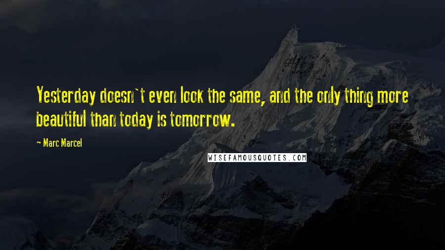 Marc Marcel Quotes: Yesterday doesn't even look the same, and the only thing more beautiful than today is tomorrow.