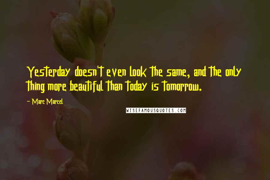 Marc Marcel Quotes: Yesterday doesn't even look the same, and the only thing more beautiful than today is tomorrow.