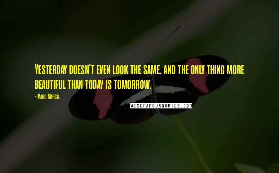 Marc Marcel Quotes: Yesterday doesn't even look the same, and the only thing more beautiful than today is tomorrow.