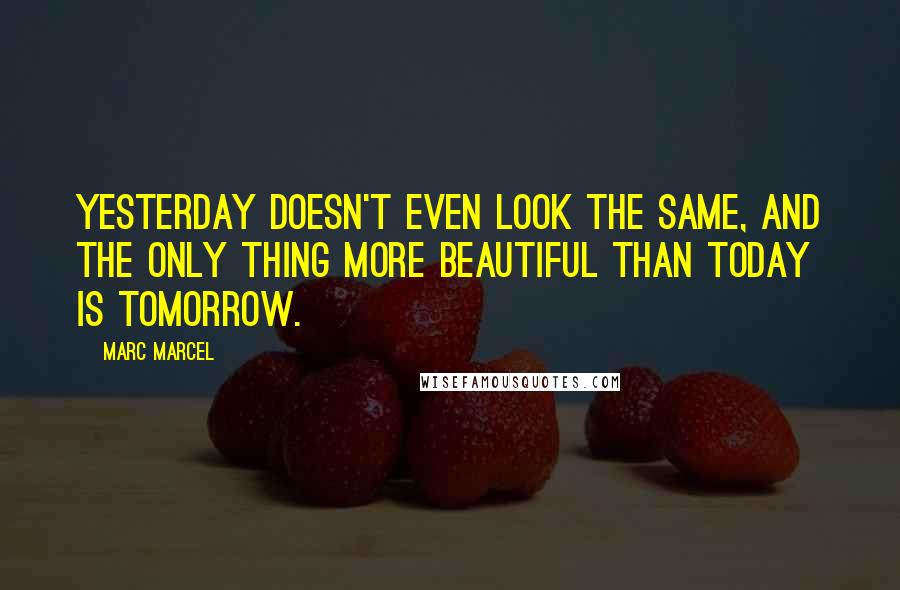 Marc Marcel Quotes: Yesterday doesn't even look the same, and the only thing more beautiful than today is tomorrow.