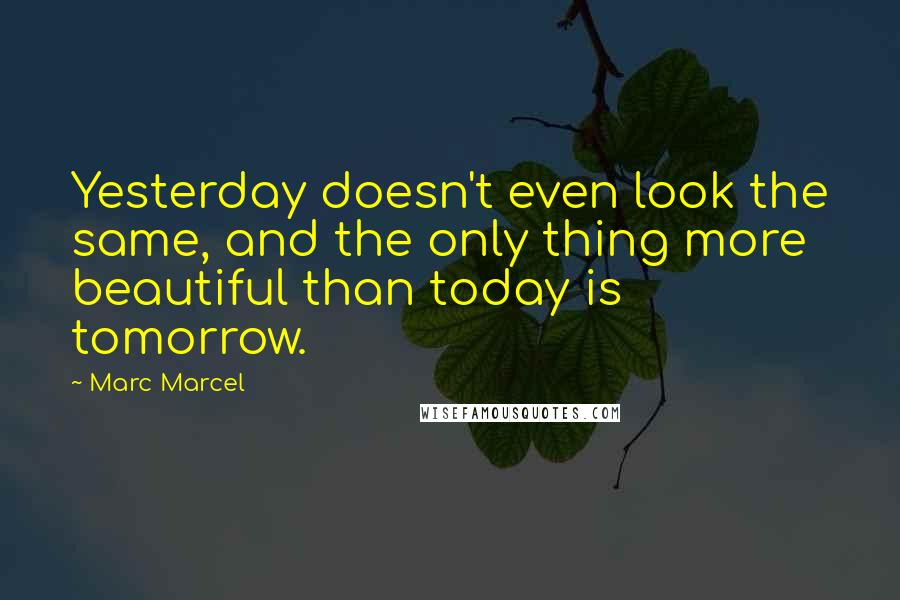 Marc Marcel Quotes: Yesterday doesn't even look the same, and the only thing more beautiful than today is tomorrow.