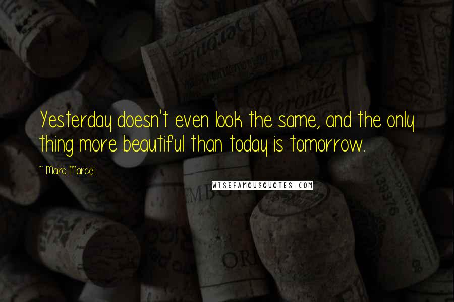 Marc Marcel Quotes: Yesterday doesn't even look the same, and the only thing more beautiful than today is tomorrow.