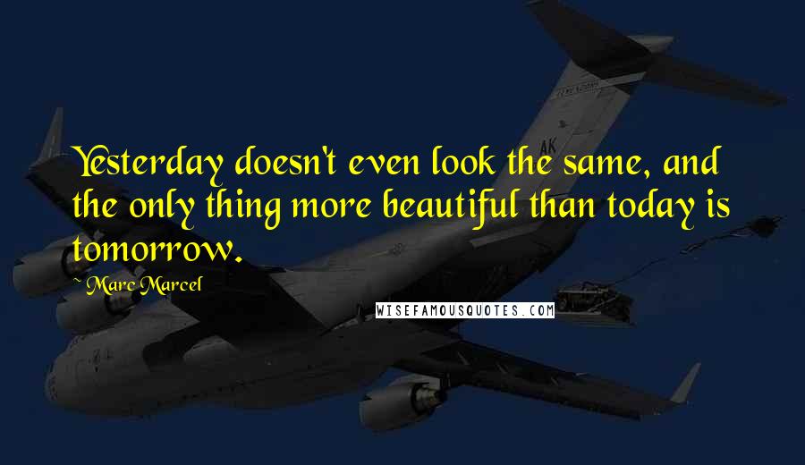 Marc Marcel Quotes: Yesterday doesn't even look the same, and the only thing more beautiful than today is tomorrow.