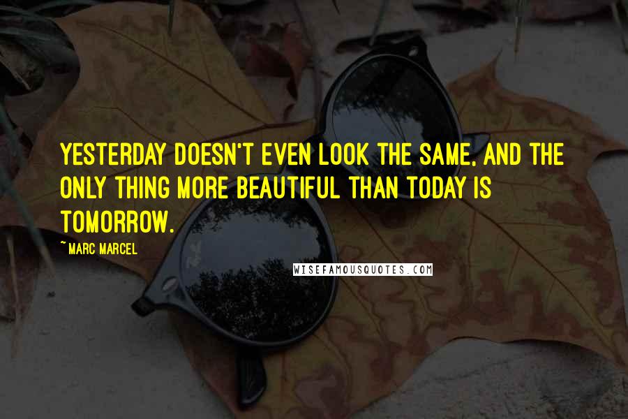 Marc Marcel Quotes: Yesterday doesn't even look the same, and the only thing more beautiful than today is tomorrow.