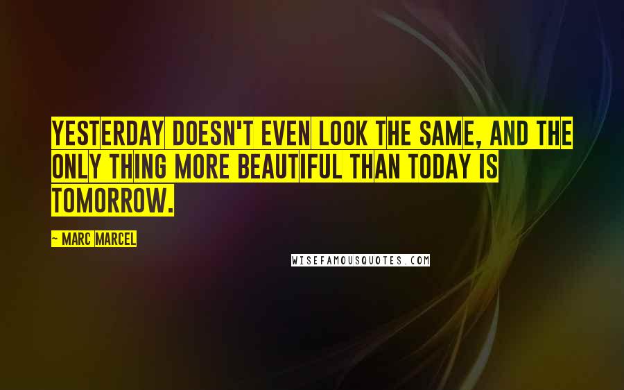 Marc Marcel Quotes: Yesterday doesn't even look the same, and the only thing more beautiful than today is tomorrow.