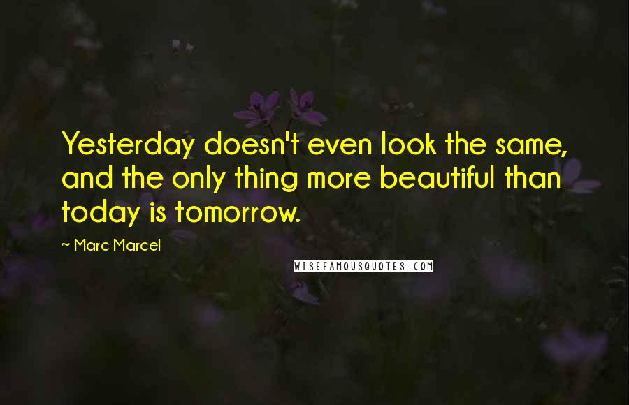 Marc Marcel Quotes: Yesterday doesn't even look the same, and the only thing more beautiful than today is tomorrow.