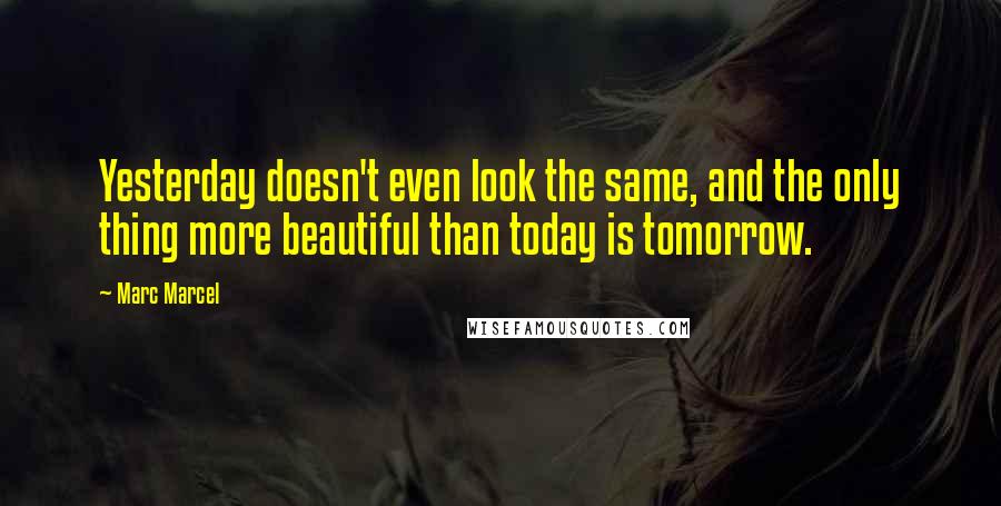 Marc Marcel Quotes: Yesterday doesn't even look the same, and the only thing more beautiful than today is tomorrow.